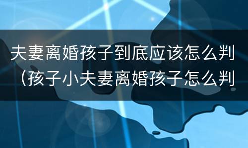 夫妻离婚孩子到底应该怎么判（孩子小夫妻离婚孩子怎么判）