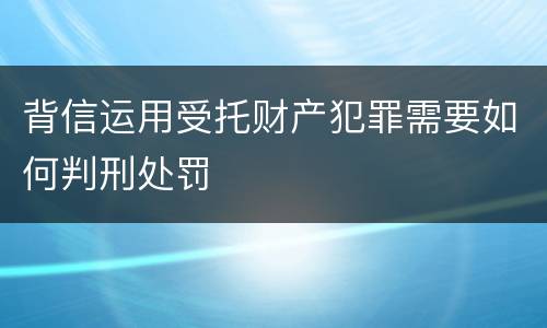 背信运用受托财产犯罪需要如何判刑处罚