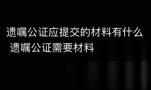 遗嘱公证应提交的材料有什么 遗嘱公证需要材料