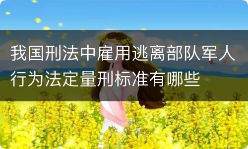 我国刑法中雇用逃离部队军人行为法定量刑标准有哪些