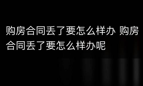 购房合同丢了要怎么样办 购房合同丢了要怎么样办呢
