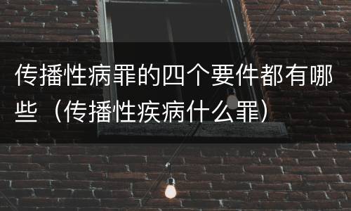 传播性病罪的四个要件都有哪些（传播性疾病什么罪）