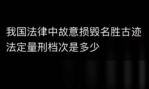 我国法律中故意损毁名胜古迹法定量刑档次是多少