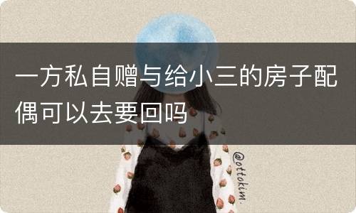 一方私自赠与给小三的房子配偶可以去要回吗