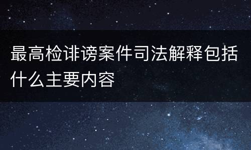 最高检诽谤案件司法解释包括什么主要内容