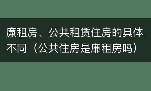 廉租房、公共租赁住房的具体不同（公共住房是廉租房吗）