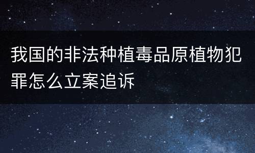 我国的非法种植毒品原植物犯罪怎么立案追诉