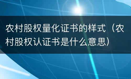 农村股权量化证书的样式（农村股权认证书是什么意思）