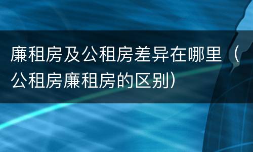 廉租房及公租房差异在哪里（公租房廉租房的区别）