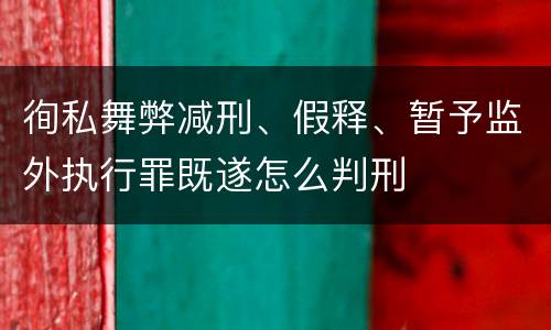 徇私舞弊减刑、假释、暂予监外执行罪既遂怎么判刑
