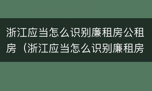 浙江应当怎么识别廉租房公租房（浙江应当怎么识别廉租房公租房名单）