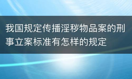 我国规定传播淫秽物品案的刑事立案标准有怎样的规定