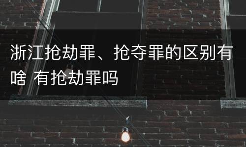 浙江抢劫罪、抢夺罪的区别有啥 有抢劫罪吗