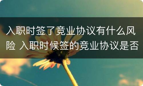 入职时签了竞业协议有什么风险 入职时候签的竞业协议是否有效