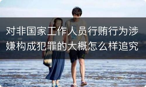 对非国家工作人员行贿行为涉嫌构成犯罪的大概怎么样追究责任