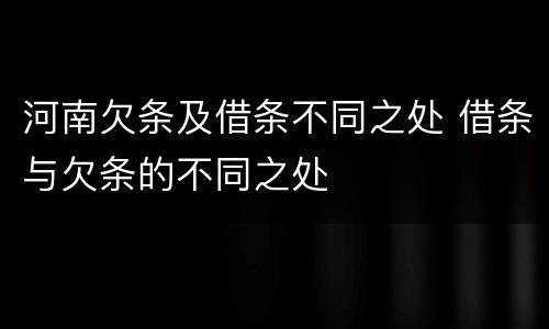 河南欠条及借条不同之处 借条与欠条的不同之处
