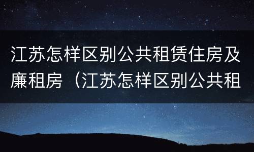 江苏怎样区别公共租赁住房及廉租房（江苏怎样区别公共租赁住房及廉租房呢）