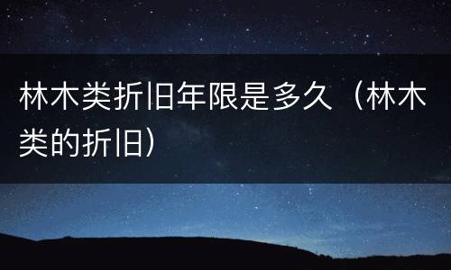 林木类折旧年限是多久（林木类的折旧）
