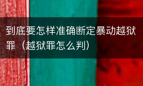 到底要怎样准确断定暴动越狱罪（越狱罪怎么判）