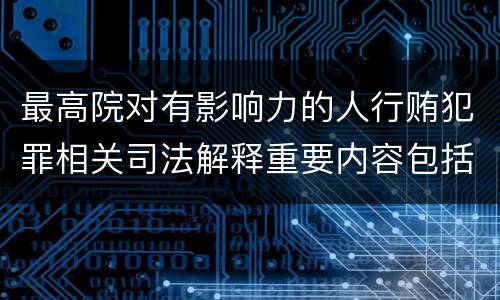 最高院对有影响力的人行贿犯罪相关司法解释重要内容包括什么