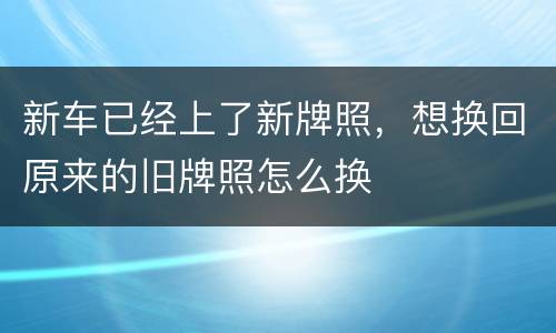 新车已经上了新牌照，想换回原来的旧牌照怎么换