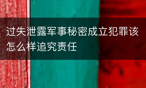 过失泄露军事秘密成立犯罪该怎么样追究责任
