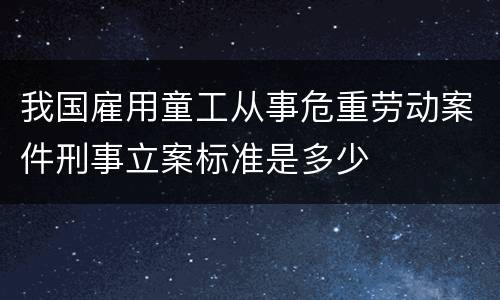 我国雇用童工从事危重劳动案件刑事立案标准是多少