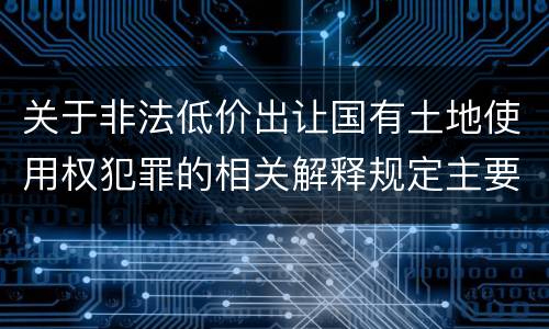 关于非法低价出让国有土地使用权犯罪的相关解释规定主要内容