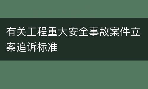 有关工程重大安全事故案件立案追诉标准