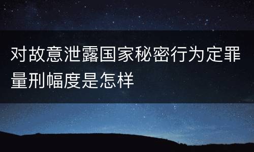 对故意泄露国家秘密行为定罪量刑幅度是怎样
