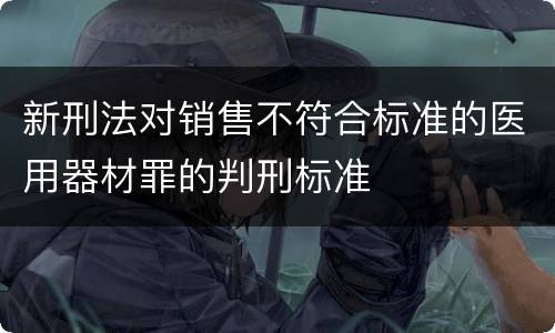 新刑法对销售不符合标准的医用器材罪的判刑标准