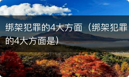 绑架犯罪的4大方面（绑架犯罪的4大方面是）