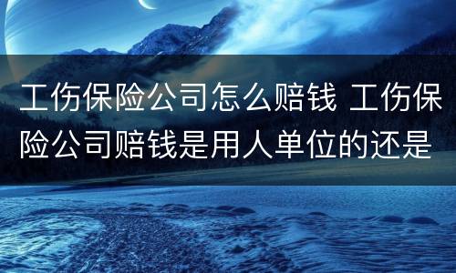 工伤保险公司怎么赔钱 工伤保险公司赔钱是用人单位的还是受伤人的