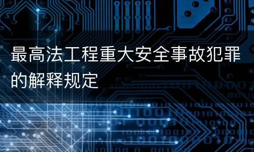 最高法工程重大安全事故犯罪的解释规定