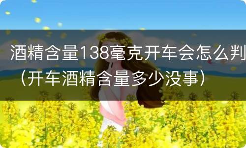 酒精含量138毫克开车会怎么判（开车酒精含量多少没事）