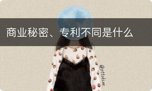 商业秘密、专利不同是什么