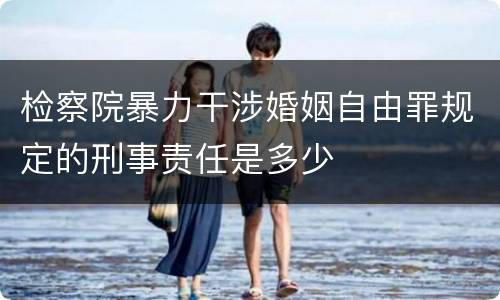 检察院暴力干涉婚姻自由罪规定的刑事责任是多少