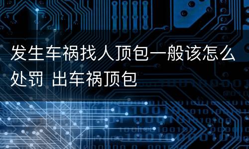 发生车祸找人顶包一般该怎么处罚 出车祸顶包