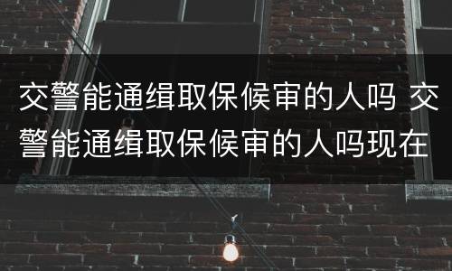 交警能通缉取保候审的人吗 交警能通缉取保候审的人吗现在