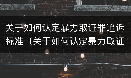关于如何认定暴力取证罪追诉标准（关于如何认定暴力取证罪追诉标准的通知）