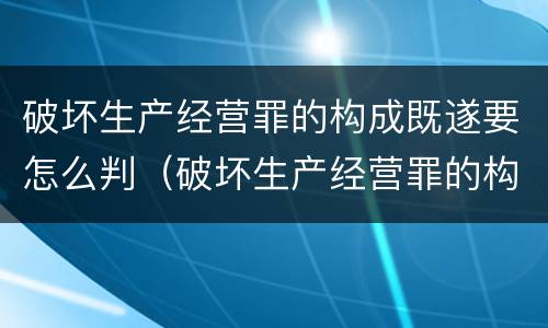 破坏生产经营罪的构成既遂要怎么判（破坏生产经营罪的构成既遂要怎么判决）