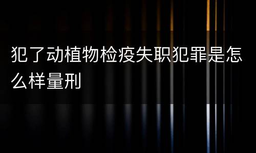 犯了动植物检疫失职犯罪是怎么样量刑