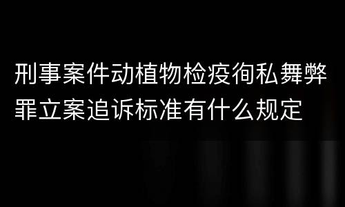 刑事案件动植物检疫徇私舞弊罪立案追诉标准有什么规定