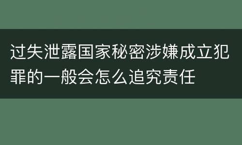 过失泄露国家秘密涉嫌成立犯罪的一般会怎么追究责任