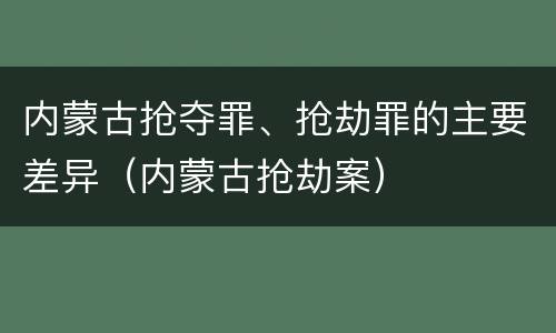 内蒙古抢夺罪、抢劫罪的主要差异（内蒙古抢劫案）