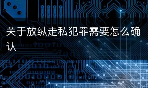 关于放纵走私犯罪需要怎么确认