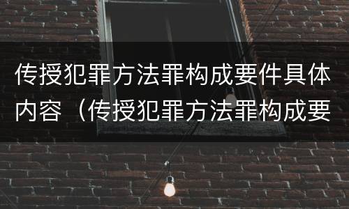传授犯罪方法罪构成要件具体内容（传授犯罪方法罪构成要件具体内容是）