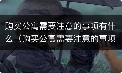 购买公寓需要注意的事项有什么（购买公寓需要注意的事项有什么要求）