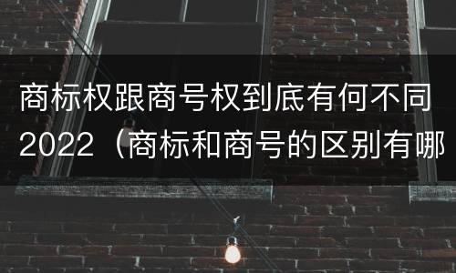 商标权跟商号权到底有何不同2022（商标和商号的区别有哪些?）