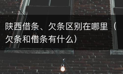 陕西借条、欠条区别在哪里（欠条和借条有什么）